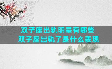 双子座出轨明星有哪些 双子座出轨了是什么表现